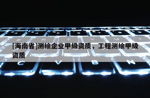 [海南省]測繪企業甲級資質，工程測繪甲級資質