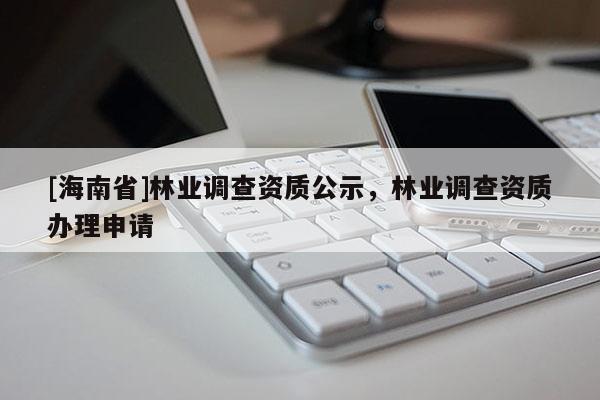 [海南省]林業調查資質公示，林業調查資質辦理申請