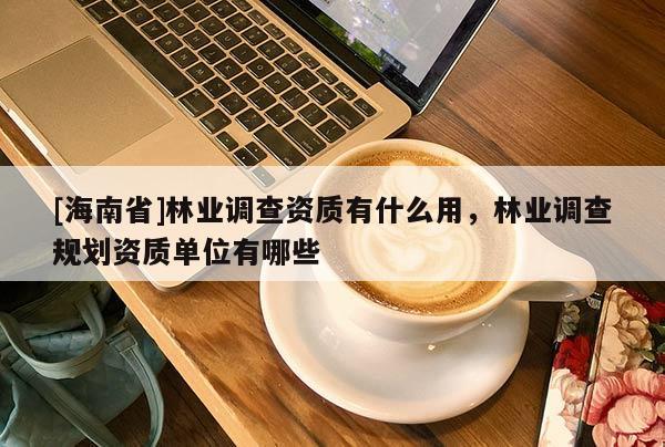 [海南省]林業調查資質有什么用，林業調查規劃資質單位有哪些