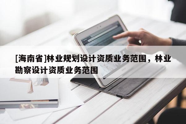 [海南省]林業規劃設計資質業務范圍，林業勘察設計資質業務范圍