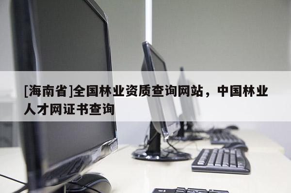 [海南省]全國林業資質查詢網站，中國林業人才網證書查詢