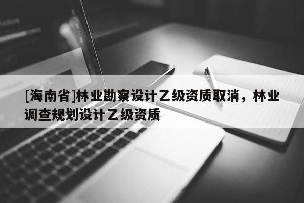 [海南省]林業勘察設計乙級資質取消，林業調查規劃設計乙級資質