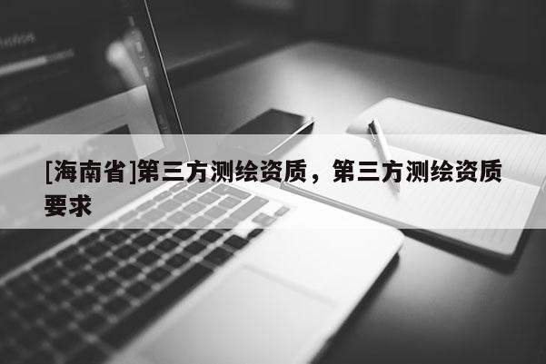 [海南省]第三方測繪資質，第三方測繪資質要求
