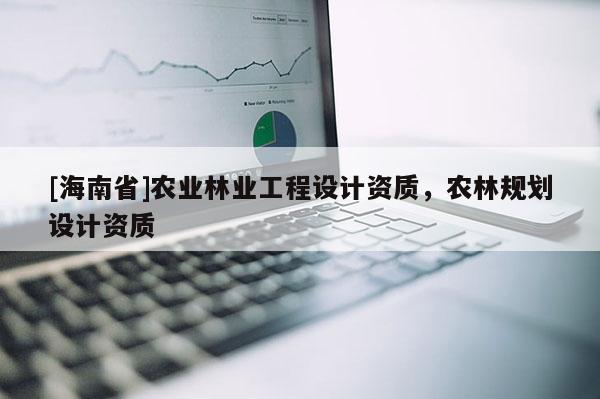 [海南省]農業林業工程設計資質，農林規劃設計資質