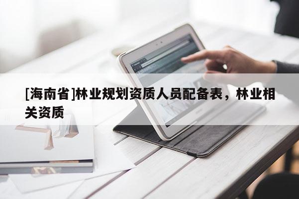 [海南省]林業(yè)規(guī)劃資質(zhì)人員配備表，林業(yè)相關資質(zhì)