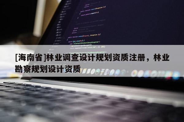 [海南省]林業(yè)調(diào)查設(shè)計(jì)規(guī)劃資質(zhì)注冊，林業(yè)勘察規(guī)劃設(shè)計(jì)資質(zhì)