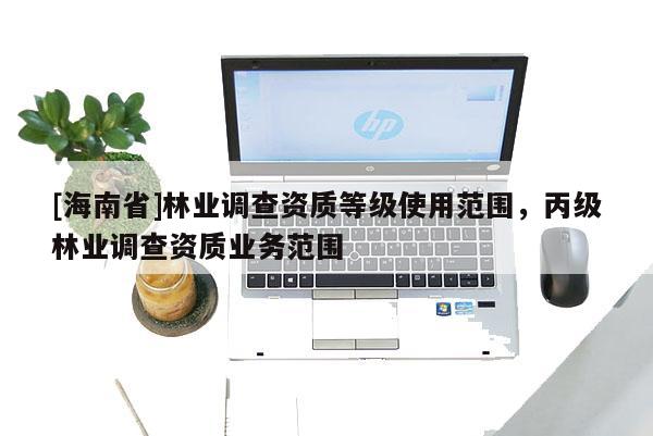 [海南省]林業調查資質等級使用范圍，丙級林業調查資質業務范圍