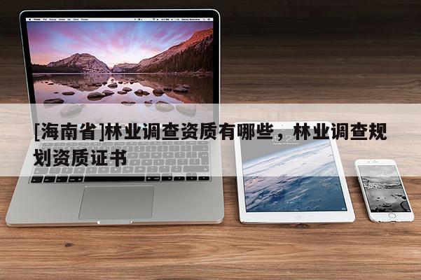 [海南省]林業調查資質有哪些，林業調查規劃資質證書