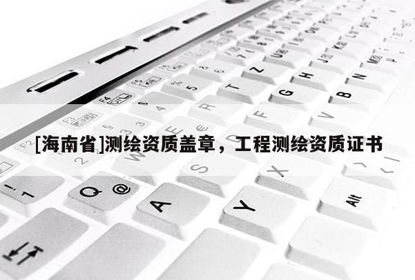 [海南省]測繪資質蓋章，工程測繪資質證書