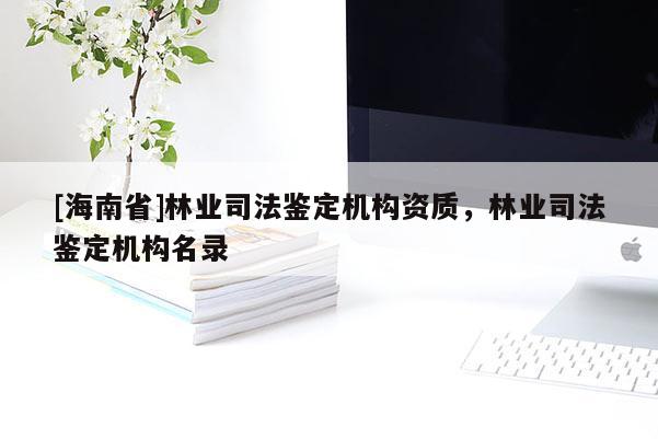 [海南省]林業(yè)司法鑒定機構(gòu)資質(zhì)，林業(yè)司法鑒定機構(gòu)名錄