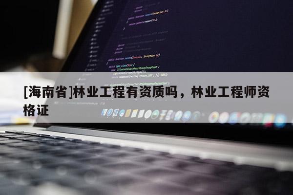 [海南省]林業(yè)工程有資質(zhì)嗎，林業(yè)工程師資格證