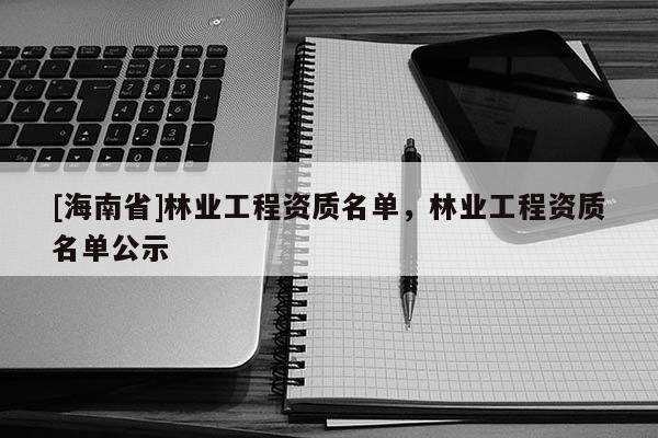 [海南省]林業工程資質名單，林業工程資質名單公示