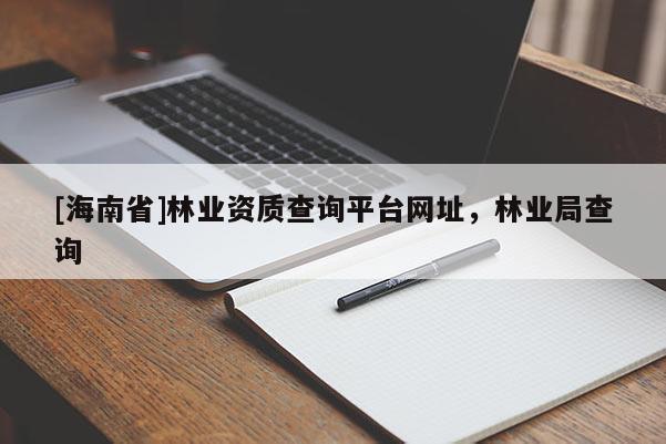 [海南省]林業(yè)資質(zhì)查詢平臺網(wǎng)址，林業(yè)局查詢