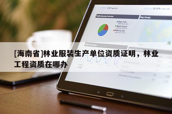 [海南省]林業(yè)服裝生產(chǎn)單位資質(zhì)證明，林業(yè)工程資質(zhì)在哪辦