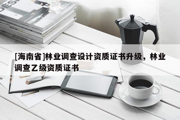 [海南省]林業調查設計資質證書升級，林業調查乙級資質證書