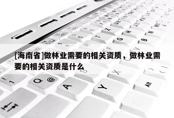[海南省]做林業(yè)需要的相關(guān)資質(zhì)，做林業(yè)需要的相關(guān)資質(zhì)是什么