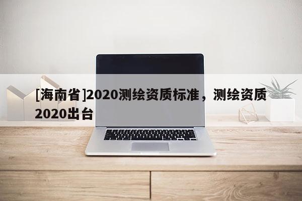 [海南省]2020測繪資質標準，測繪資質2020出臺
