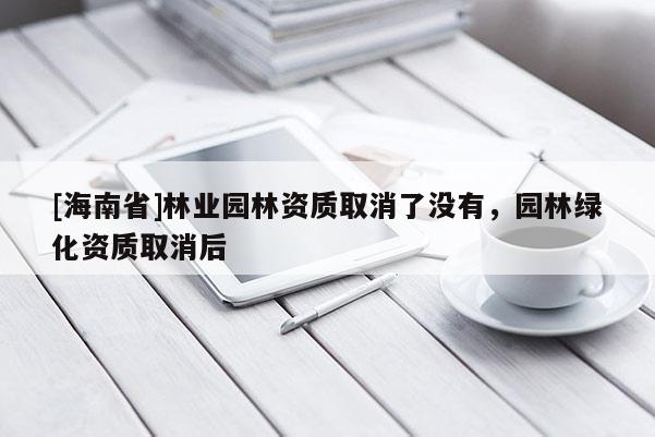 [海南省]林業(yè)園林資質(zhì)取消了沒(méi)有，園林綠化資質(zhì)取消后