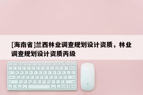 [海南省]蘭西林業調查規劃設計資質，林業調查規劃設計資質丙級