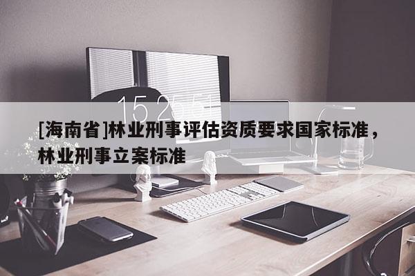 [海南省]林業(yè)刑事評(píng)估資質(zhì)要求國(guó)家標(biāo)準(zhǔn)，林業(yè)刑事立案標(biāo)準(zhǔn)