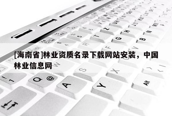 [海南省]林業資質名錄下載網站安裝，中國林業信息網