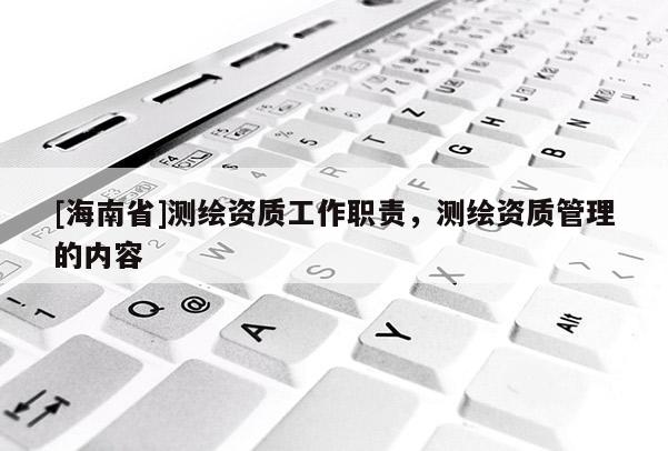 [海南省]測(cè)繪資質(zhì)工作職責(zé)，測(cè)繪資質(zhì)管理的內(nèi)容