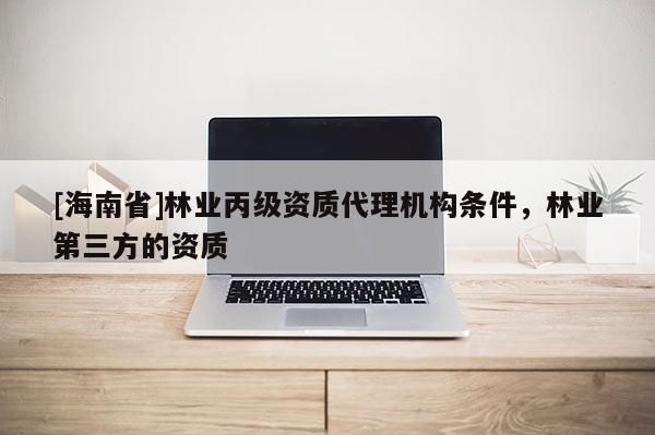 [海南省]林業丙級資質代理機構條件，林業第三方的資質