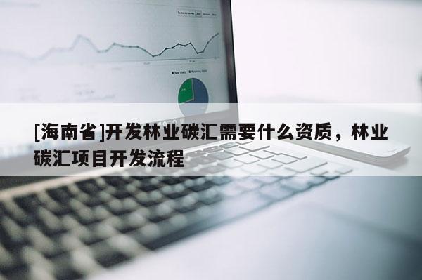 [海南省]開發(fā)林業(yè)碳匯需要什么資質(zhì)，林業(yè)碳匯項目開發(fā)流程
