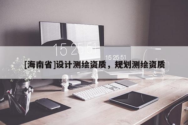 [海南省]設計測繪資質，規劃測繪資質