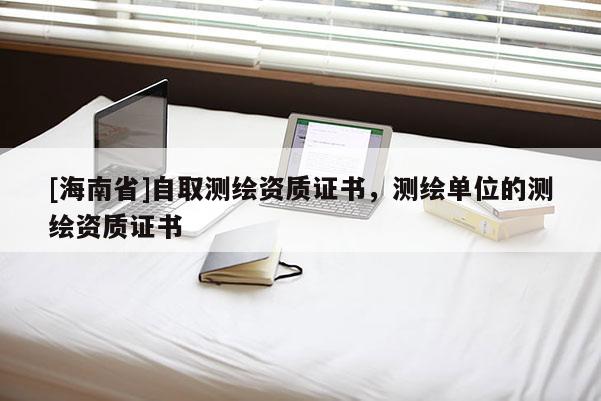 [海南省]自取測繪資質證書，測繪單位的測繪資質證書