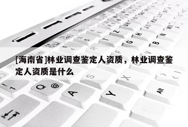 [海南省]林業調查鑒定人資質，林業調查鑒定人資質是什么