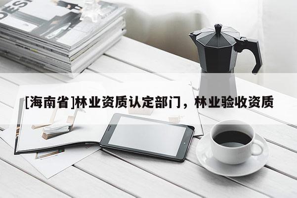 [海南省]林業資質認定部門，林業驗收資質