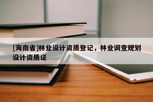 [海南省]林業(yè)設(shè)計(jì)資質(zhì)登記，林業(yè)調(diào)查規(guī)劃設(shè)計(jì)資質(zhì)證