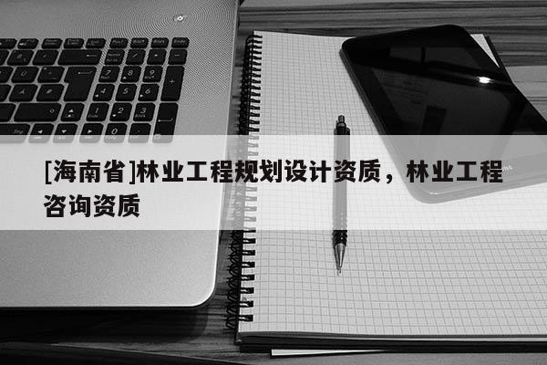 [海南省]林業工程規劃設計資質，林業工程咨詢資質