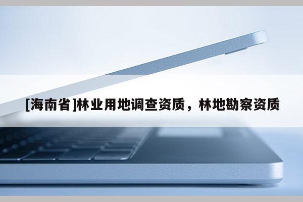 [海南省]林業(yè)用地調(diào)查資質(zhì)，林地勘察資質(zhì)