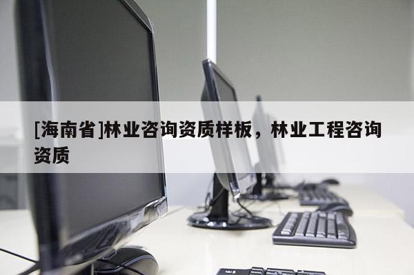 [海南省]林業咨詢資質樣板，林業工程咨詢資質