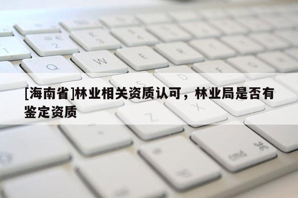 [海南省]林業相關資質認可，林業局是否有鑒定資質