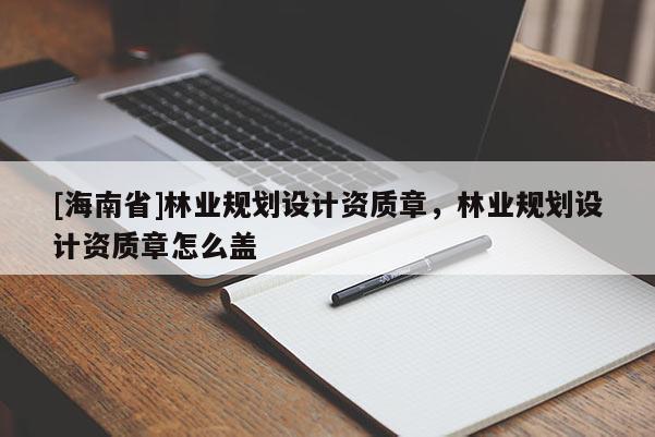 [海南省]林業(yè)規(guī)劃設(shè)計資質(zhì)章，林業(yè)規(guī)劃設(shè)計資質(zhì)章怎么蓋