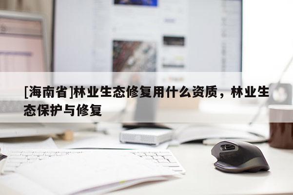 [海南省]林業生態修復用什么資質，林業生態保護與修復
