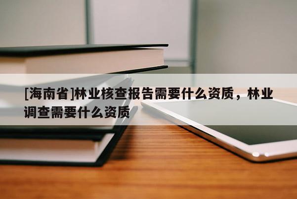 [海南省]林業(yè)核查報(bào)告需要什么資質(zhì)，林業(yè)調(diào)查需要什么資質(zhì)