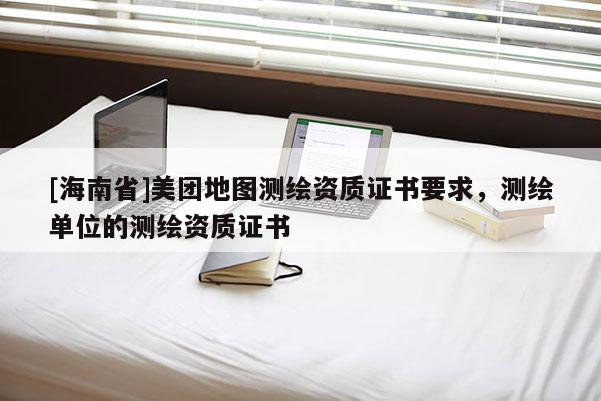 [海南省]美團地圖測繪資質(zhì)證書要求，測繪單位的測繪資質(zhì)證書