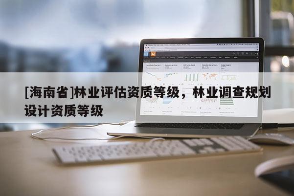 [海南省]林業評估資質等級，林業調查規劃設計資質等級