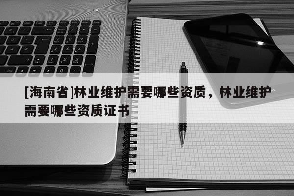 [海南省]林業維護需要哪些資質，林業維護需要哪些資質證書