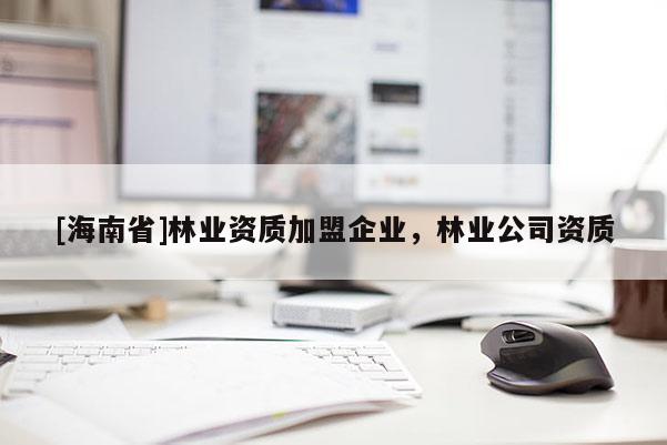 [海南省]林業資質加盟企業，林業公司資質