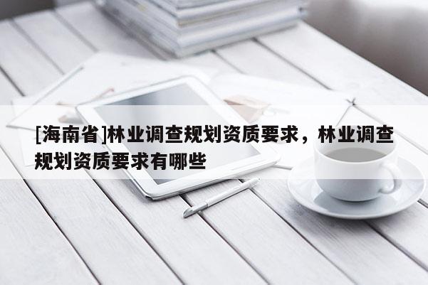 [海南省]林業調查規劃資質要求，林業調查規劃資質要求有哪些