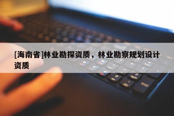 [海南省]林業勘探資質，林業勘察規劃設計資質