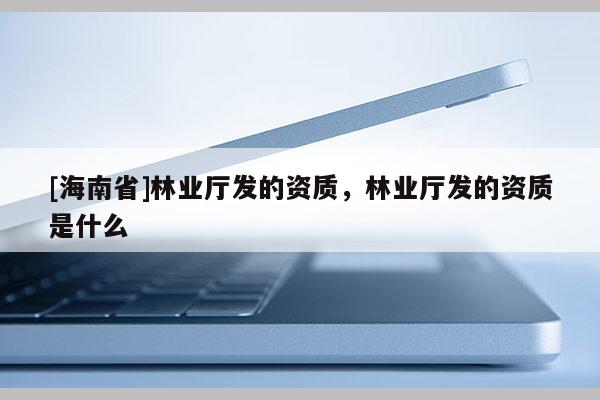 [海南省]林業(yè)廳發(fā)的資質(zhì)，林業(yè)廳發(fā)的資質(zhì)是什么