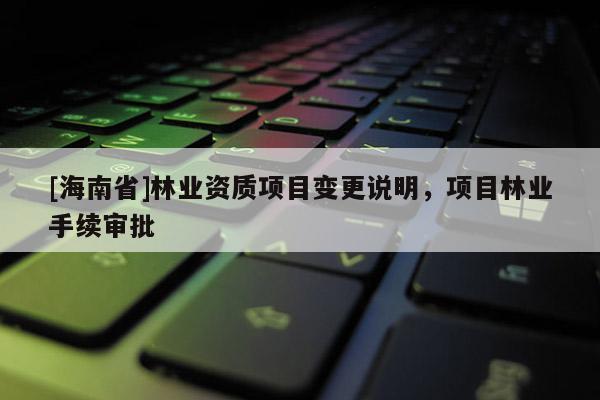 [海南省]林業資質項目變更說明，項目林業手續審批