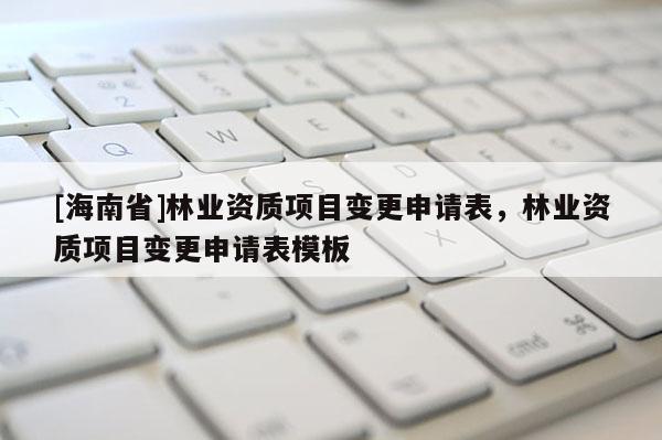 [海南省]林業資質項目變更申請表，林業資質項目變更申請表模板