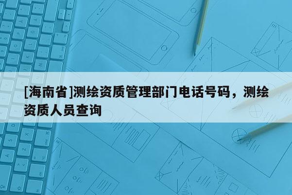 [海南省]測(cè)繪資質(zhì)管理部門電話號(hào)碼，測(cè)繪資質(zhì)人員查詢